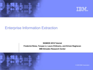 Enterprise Information Extraction

SIGMOD 2010 Tutorial
Frederick Reiss, Yunyao Li, Laura Chiticariu, and Sriram Raghavan
IBM Almaden Research Center

© 2009 IBM Corporation

 