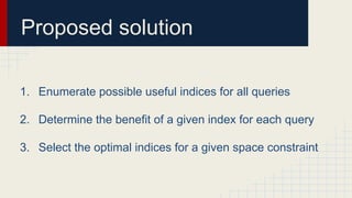 Proposed solution
1. Enumerate possible useful indices for all queries
2. Determine the benefit of a given index for each query
3. Select the optimal indices for a given space constraint
 