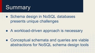 Summary
● Schema design in NoSQL databases
presents unique challenges
● A workload-driven approach is necessary
● Conceptual schemata and queries are viable
abstractions for NoSQL schema design tools
 