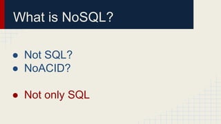 What is NoSQL?
● Not SQL?
● NoACID?
● Not only SQL
 