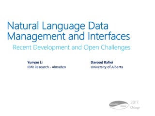 Natural Language Data
Management and Interfaces
Recent Development and Open Challenges
Davood Rafiei
University of Alberta
Yunyao Li
IBM Research - Almaden
Chicago
2017
 