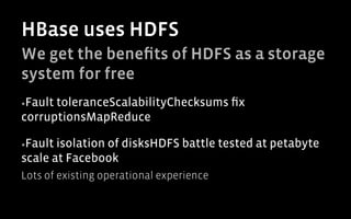 HBase uses HDFS
We get the beneﬁts of HDFS as a storage
system for free
▪ Fault
      toleranceScalabilityChecksums ﬁx
corruptionsMapReduce

▪ Faultisolation of disksHDFS battle tested at petabyte
scale at Facebook
Lots of existing operational experience
 