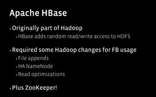 Apache HBase
▪ Originally   part of Hadoop
  ▪  HBase   adds random read/write access to HDFS

▪ Required    some Hadoop changes for FB usage
  ▪  Fileappends
  ▪  HA NameNode

  ▪  Read optimizations


▪ Plus   ZooKeeper!
 