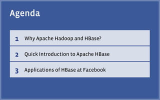 Agenda

 1   Why Apache Hadoop and HBase?


 2   Quick Introduction to Apache HBase


 3   Applications of HBase at Facebook
 