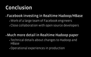 Conclusion
▪ Facebook   investing in Realtime Hadoop/HBase
  ▪  Work  of a large team of Facebook engineers
  ▪  Close collaboration with open source developers



▪ Much   more detail in Realtime Hadoop paper
  ▪  Technical   details about changes to Hadoop and
     HBase
  ▪  Operational experiences in production
 