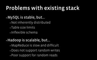Problems with existing stack
▪ MySQL   is stable, but...
 ▪  Not inherently distributed
 ▪  Table size limits

 ▪  Inﬂexible schema


▪ Hadoop   is scalable, but...
 ▪  MapReduce  is slow and difﬁcult
 ▪  Does not support random writes

 ▪  Poor support for random reads
 