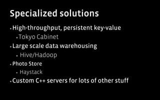 Specialized solutions
▪ High-throughput,    persistent key-value
  ▪ Tokyo  Cabinet
▪ Large scale data warehousing

   ▪  Hive/Hadoop

▪  PhotoStore
  ▪  Haystack

▪ Custom    C++ servers for lots of other stuff
 