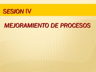SESION IV
MEJORAMIENTO DE PROCESOS
 