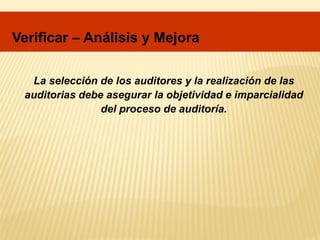 La selección de los auditores y la realización de las
auditorias debe asegurar la objetividad e imparcialidad
del proceso de auditoría.
Verificar – Análisis y Mejora
 