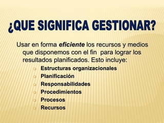 Usar en forma eficiente los recursos y medios
que disponemos con el fin para lograr los
resultados planificados. Esto incluye:
 Estructuras organizacionales
 Planificación
 Responsabilidades
 Procedimientos
 Procesos
 Recursos
 
