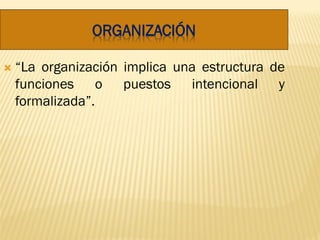 ORGANIZACIÓN
 “La organización implica una estructura de
funciones o puestos intencional y
formalizada”.
 