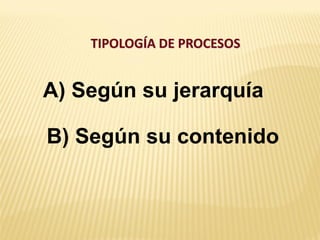 TIPOLOGÍA DE PROCESOS
A) Según su jerarquía
B) Según su contenido
 
