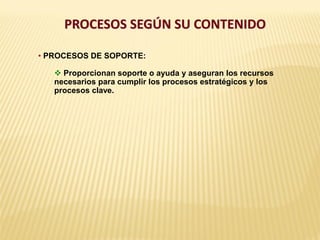 PROCESOS SEGÚN SU CONTENIDO
• PROCESOS DE SOPORTE:
 Proporcionan soporte o ayuda y aseguran los recursos
necesarios para cumplir los procesos estratégicos y los
procesos clave.
 