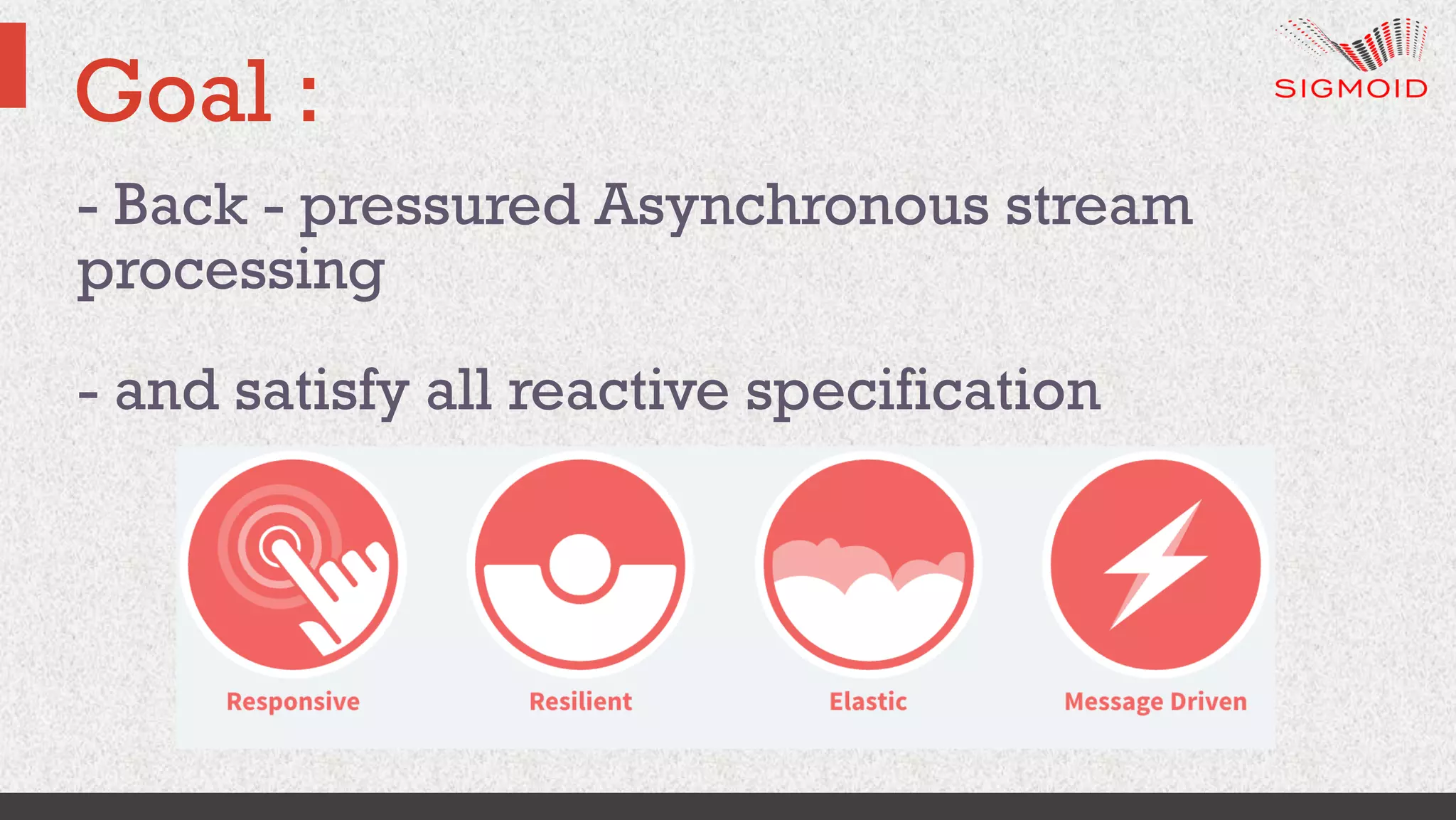 Goal :
- Back - pressured Asynchronous stream
processing
- and satisfy all reactive specification
 