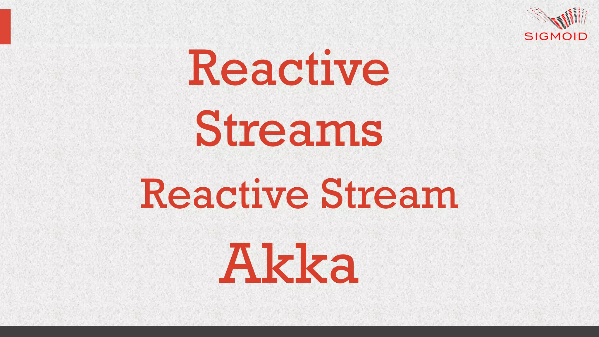 Reactive Stream
Streams
Akka
Reactive
 