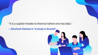 —Sherlock Holmes in “A study in Scarlet”
“It is a capital mistake to theorize before one has data.”
 
