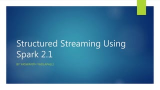 Structured Streaming Using
Spark 2.1
BY YASWANTH YADLAPALLI
 