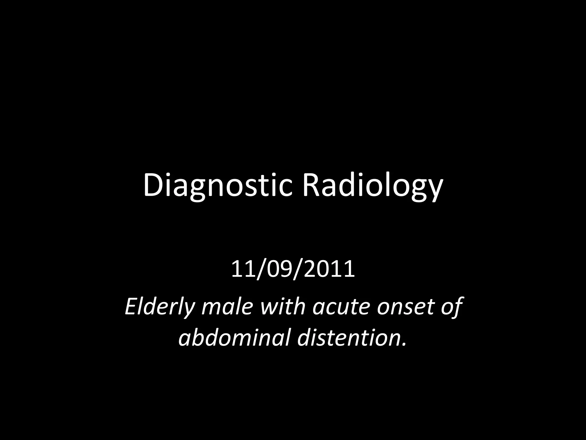 Diagnostic Radiology
11/09/2011
Elderly male with acute onset of
abdominal distention.