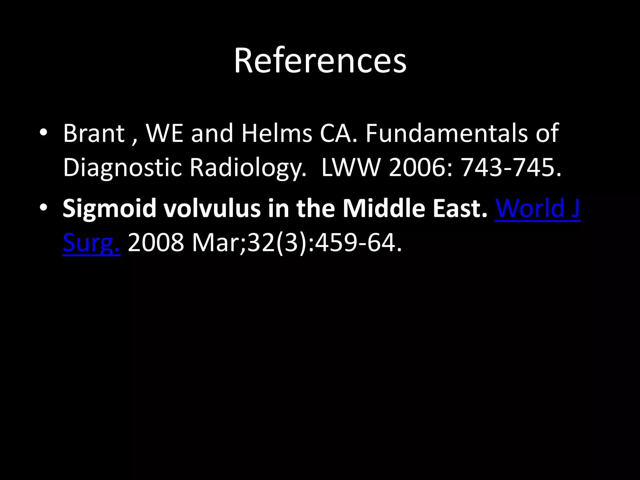 References
• Brant , WE and Helms CA. Fundamentals of
Diagnostic Radiology. LWW 2006: 743-745.
• Sigmoid volvulus in the Middle East. World J
Surg. 2008 Mar;32(3):459-64.
