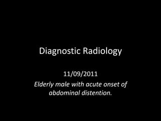 Diagnostic Radiology

          11/09/2011
Elderly male with acute onset of
     abdominal distention.
 