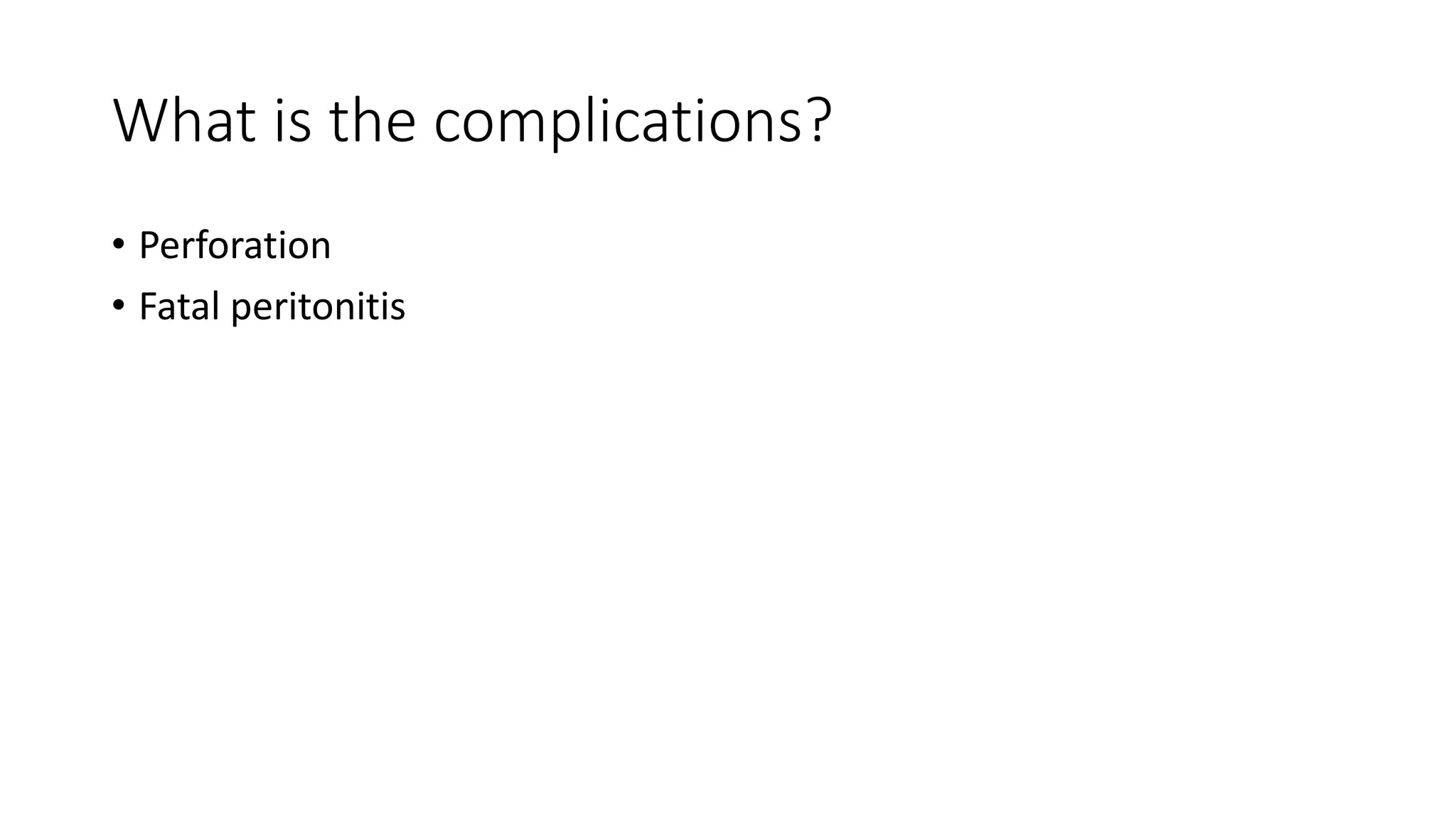 What is the complications?
• Perforation
• Fatal peritonitis