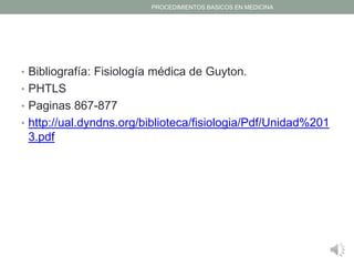 • Bibliografía: Fisiología médica de Guyton.
• PHTLS
• Paginas 867-877
• http://ual.dyndns.org/biblioteca/fisiologia/Pdf/Unidad%201
3.pdf
PROCEDIMIENTOS BASICOS EN MEDICINA
 