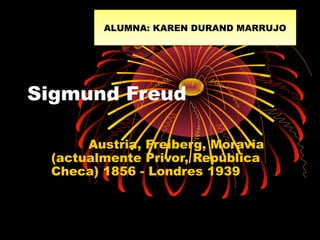 ALUMNA: KAREN DURAND MARRUJO
ALUMNA: KAREN DURAND MARRUJO

Sigmund Freud
Austria, Freiberg, Moravia
(actualmente Privor, República
Checa) 1856 - Londres 1939

 