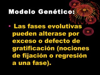Modelo Genético:
•

Las fases evolutivas
pueden alterase por
exceso o defecto de
gratificación (nociones
de fijación o regresión
a una fase).

 