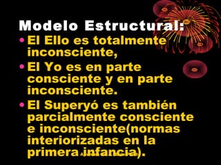 Modelo Estructural:

• El Ello es totalmente
inconsciente,
• El Yo es en parte
consciente y en parte
inconsciente.
• El Superyó es también
parcialmente consciente
e inconsciente(normas
interiorizadas en la
primera infancia).
Apuntes de J. Luis Prieto

 