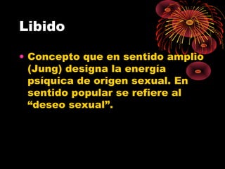 Libido
• Concepto que en sentido amplio
(Jung) designa la energía
psíquica de origen sexual. En
sentido popular se refiere al
“deseo sexual”.

 