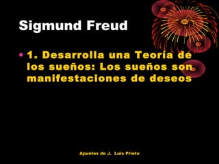 Sigmund Freud
• 1. Desarrolla una Teoría de
los sueños: Los sueños son
manifestaciones de deseos

Apuntes de J. Luis Prieto

 