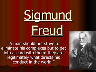 Sigmund Freud   “A man should not strive to eliminate his complexes but to get into accord with them: they are legitimately what directs his conduct in the world.” 