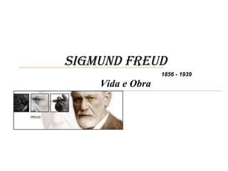 Sigmund Freud   Vida e Obra 1856 - 1939 