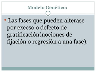 Modelo Genético:
 Las fases que pueden alterase
por exceso o defecto de
gratificación(nociones de
fijación o regresión a una fase).
 