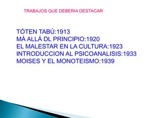 TRABAJOS QUE DEBERIA DESTACAR<br />TÓTEN TABÚ:1913<br />MÁ ALLÁ DL PRINCIPIO:1920<br />EL MALESTAR EN LA CULTURA:1923<br /...
