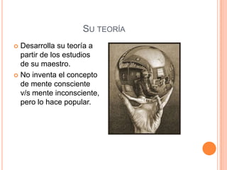 SU TEORÍA
 Desarrolla su teoría a
  partir de los estudios
  de su maestro.
 No inventa el concepto
  de mente consciente
  v/s mente inconsciente,
  pero lo hace popular.
 