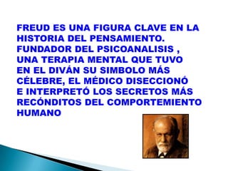 FREUD ES UNA FIGURA CLAVE EN LA
HISTORIA DEL PENSAMIENTO.
FUNDADOR DEL PSICOANALISIS ,
UNA TERAPIA MENTAL QUE TUVO
EN EL D...