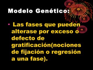 Modelo Genético: 
• Las fases que pueden 
alterase por exceso o 
defecto de 
gratificación(nociones 
de fijación o regresión 
a una fase). 
 