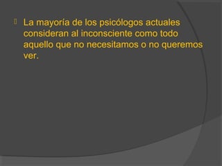  La mayoría de los psicólogos actuales
consideran al inconsciente como todo
aquello que no necesitamos o no queremos
ver.
 
