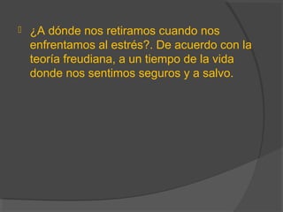  ¿A dónde nos retiramos cuando nos
enfrentamos al estrés?. De acuerdo con la
teoría freudiana, a un tiempo de la vida
donde nos sentimos seguros y a salvo.
 