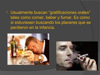  Usualmente buscan “gratificaciones orales”
tales como comer, beber y fumar. Es como
si estuviesen buscando los placeres que se
perdieron en la infancia.
 