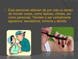  Esta personas retienen de por vida un deseo
de morder cosas, como lápices, chicles, así
como personas. Tienden a ser verbalmente
agresivos, sarcásticos, irónicos y demás
 