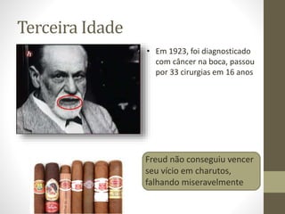 Terceira Idade
• Em 1923, foi diagnosticado
com câncer na boca, passou
por 33 cirurgias em 16 anos
Freud não conseguiu vencer
seu vício em charutos,
falhando miseravelmente
 