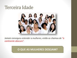 Terceira Idade
Jamais conseguiu entender a mulheres, então as chamou de “o
continente obscuro”.
O QUE AS MULHERES DESEJAM?
 