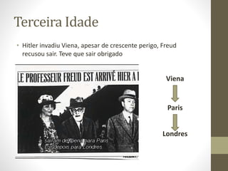 Terceira Idade
• Hitler invadiu Viena, apesar de crescente perigo, Freud
recusou sair. Teve que sair obrigado
Viena
Paris
Londres
 