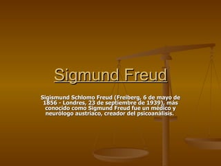 Sigmund Freud
Sigismund Schlomo Freud (Freiberg, 6 de mayo de
 1856 - Londres, 23 de septiembre de 1939), más
  conocido como Sigmund Freud fue un médico y
  neurólogo austriaco, creador del psicoanálisis.
 