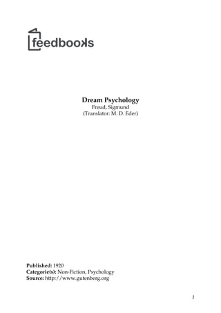 Dream Psychology
Freud, Sigmund
(Translator: M. D. Eder)
Published: 1920
Categorie(s): Non-Fiction, Psychology
Source: http://www.gutenberg.org
1
 