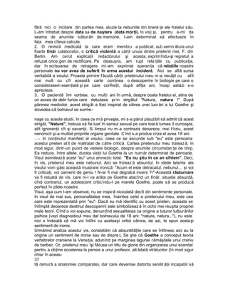 fără nici o incitare din partea mea, aluzie la nebuniile din tinere ţe ale fratelui său.
L-am întrebat despre data sa de naştere (data morţii, în vis) şi, pentru a-mi da
seama de anumite tulbur ări de memorie, l-am determinat să efectueze în
faţa mea cîteva calcule.
2. O revistă medicală la care eram membru a publicat, sub semn ătura unui
foarte tînăr colaborator, o critică violentă a cărţii unuia dintre prietenii mei, F. din
Berlin. Am cerut explicaţii redactorului şi acesta, exprimîndu-şi regretul, a
refuzat orice gen de rectificare. Pe deasupra, am rupt rela ţiile cu publicaţia,
dar în scrisoarea de retragere mi -am exprimat speranţa că relaţiile noastre
personale nu vor avea de suferit în urma acestui incident. Aici se află sursa
veritabilă a visului. Proasta primire f ăcută cărţii prietenului meu m-a necăjit cu atît
mai mult cu cît această carte conţinea o descoperire în biologie pe care o
considerasem esenţială şi pe care confraţii, după atîţia ani, încep astăzi s-o
aprecieze.
3. O pacientă îmi vorbise, cu mulţi ani în urmă, despre boala fratelui ei, atins de
un acces de delir furios care debutase pr in strgătul "Natura, natura !" După
părerea medicilor, acest strig ăt a fost inspirat de citirea unei lucr ări a lui Goethe şi
dovedea că bolnavul se surme-

naşe cu aceste studii. In ceea ce m ă priveşte, mi s-a părut plauzibil să admit că acest
strigăt, "Natura", trebuia să fie luat în sensul sexual pe care toat ă lumea îl cunoaşte,
atît ignoranţii cît şi savanţii. Si timpul nu m-a contrazis deoarece, mai t îrziu, acest
nenorocit şi-a mutilat propriile organe genitale. C înd s-a produs criza el avea 18 ani.
...-. In conţinutul manifest al visului, ceea ce se ascunde sub "eu" este persoana
acestui prieten atît de maltratat de către critică. Cartea prietenului meu trateaz ă, în
mod sigur, dintr-un punct de vedere biologic, despre anumite circumstan ţe de timp.
Ea reduce, între altele, durata vieţii lui Goethe la un num ăr determinat de perioade.
Visul asimilează acest "eu" unui amnezic total: "Eu nu ştiu în ce an sîhtem". Deci,
în vis, prietenul meu este nebunul. Aici se frizeaz ă absurdul. In ideile latente ale
visului vom găsi această mustrare ironică: "Acum el este detracatul, nebunul... şi voi
îl criticaţi, voi oamenii de geniu ! N -ar fi mai degrabă invers ?r"-Această răsturnare
va fi reluată de vis, care ni-l va arăta pe Goethe atacînd un tînăr, situaţie absurdă,
cînd contrariul, un adolescent critic îndu-l pe marele Goethe, poate s ă se producă
perfect în zilele noastre.
Visul, aşa cum l-am observat, nu se inspir ă niciodată decît din sentimente personale.
In visul de mai sus, personalitatea mea, înaintea celei a prietenului meu, este cea
care este reprezentată prin "eu". Dacă eu mă identific cu acest prieten, aceasta se
întîmplă deoarece destinul descoperirii sale simbolizeaz ă în ochii mei reuşita propriei
mele teorii. Cînd o voi expune, denunţînd sexualitatea ca origine a tuturor tulbur ărilor
psihice (vezi diagnosticul meu dat bolnavului de 18 ani: "natura, natura..."), nu este
nici o îndoială că mă voi întîlni cu aceleaşi critici cărora, de azi, le opun acelaşi
sentiment de ironie.
Urmărind analiza acestui vis, constatăm că absurdităţile care se întîlnesc aici au la
origine un sentiment de ironie sau de dispre ţ. Se ştie că Goethe a conceput teoria
vertebrelor craniene la Vene ţia, adunînd pe marginea lagunei rămăşiţele unui craniu
de berbec. Or, prietenul meu îşi făcuse un titlu de glorie din organizarea unui scandal
pentru a obţine scoaterea la pensie a unui profesor, alt ădată strălucitor (în mod sigur
chiar în aceas-
37
tă ramură a anatomiei comparate), dar care devenise datorita senilit ăţii incapabil să
 