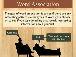 Word Association
The goal of word association is to see if there are any
interesting patterns in the types of words you choose,
or to see if you say something that reveals interesting
information about yourself.
Grandma
Evil Wait a minute… why
did I say that?
 