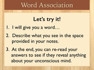 Word Association
Let’s try it!
1. I will show you an image…
2. Describe what you see in the space
provided in your notes.
3. At the end, you can re-read your
answers to see if they reveal anything
about your unconscious mind.
 